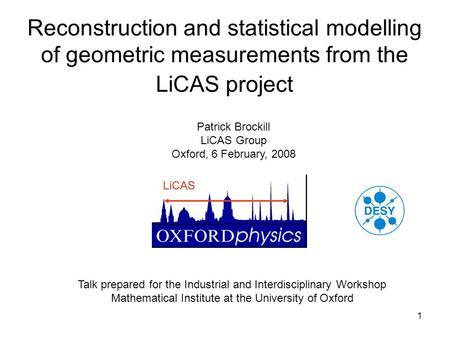 1 Reconstruction and statistical modelling of geometric measurements from the LiCAS project Patrick Brockill LiCAS Group Oxford, 6 February, 2008 Talk.