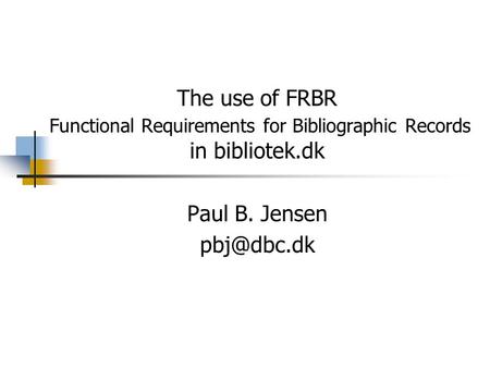 The use of FRBR Functional Requirements for Bibliographic Records in bibliotek.dk Paul B. Jensen