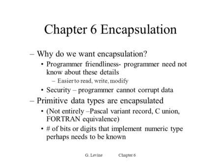 G. Levine Chapter 6 Chapter 6 Encapsulation –Why do we want encapsulation? Programmer friendliness- programmer need not know about these details –Easier.