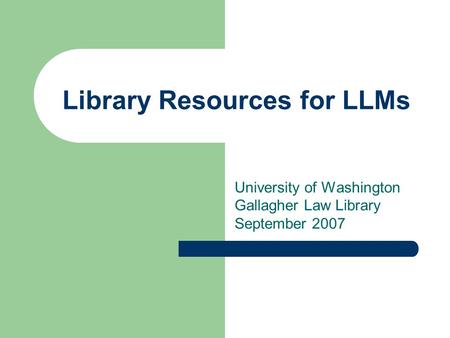Library Resources for LLMs University of Washington Gallagher Law Library September 2007.