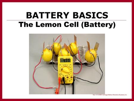 Vex 1.0 © 2005 Carnegie Mellon Robotics Academy Inc. BATTERY BASICS The Lemon Cell (Battery)
