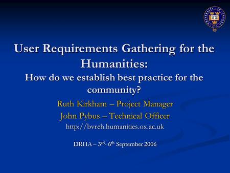 User Requirements Gathering for the Humanities: How do we establish best practice for the community? Ruth Kirkham – Project Manager John Pybus – Technical.