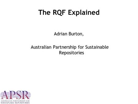 The RQF Explained Adrian Burton, Australian Partnership for Sustainable Repositories.