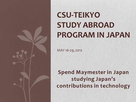 Spend Maymester in Japan studying Japan’s contributions in technology CSU-TEIKYO STUDY ABROAD PROGRAM IN JAPAN MAY 16-29, 2012.