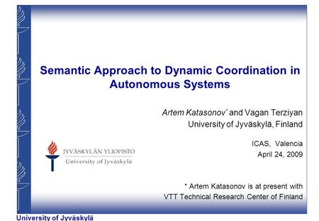 University of Jyväskylä Semantic Approach to Dynamic Coordination in Autonomous Systems Artem Katasonov * and Vagan Terziyan University of Jyväskylä, Finland.