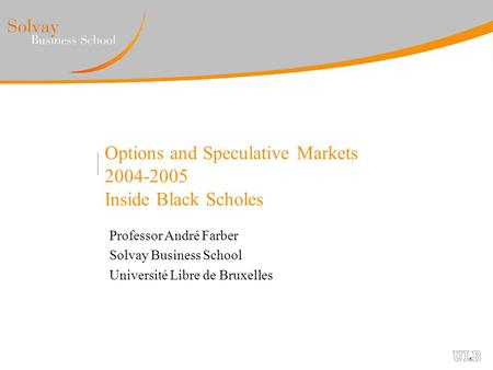 Options and Speculative Markets 2004-2005 Inside Black Scholes Professor André Farber Solvay Business School Université Libre de Bruxelles.