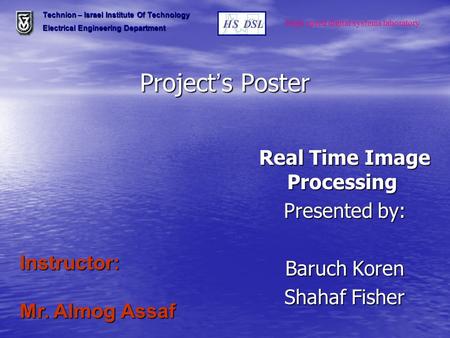 Project ’ s Poster Instructor: Mr. Almog Assaf Real Time Image Processing Presented by: Baruch Koren Shahaf Fisher Technion – Israel Institute Of Technology.