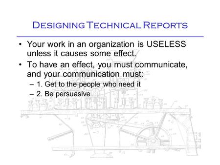 Designing Technical Reports Your work in an organization is USELESS unless it causes some effect. To have an effect, you must communicate, and your communication.