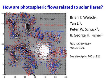 How are photospheric flows related to solar flares? Brian T. Welsch 1, Yan Li 1, Peter W. Schuck 2, & George H. Fisher 1 1 SSL, UC-Berkeley 2 NASA-GSFC.