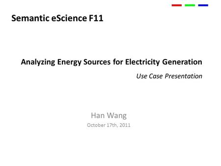 Analyzing Energy Sources for Electricity Generation Use Case Presentation Han Wang October 17th, 2011 Semantic eScience F11.