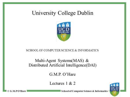 School of Computer Science & Informatics© G.M.P O'Hare University College Dublin SCHOOL OF COMPUTER SCIENCE & INFORMATICS Multi-Agent Systems(MAS) & Distributed.
