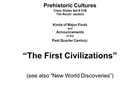 Prehistoric Cultures Class Slides Set # 01B Tim Roufs’ section Kinds of Major Finds and Announcements of the Past Quarter Century: “The First Civilizations”