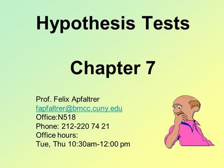 Hypothesis Tests Chapter 7 Prof. Felix Apfaltrer Office:N518 Phone: 212-220 74 21 Office hours: Tue, Thu 10:30am-12:00 pm.