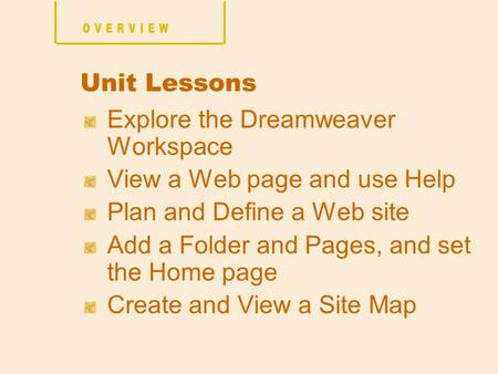 Explore the Dreamweaver Workspace View a Web page and use Help Plan and Define a Web site Add a Folder and Pages, and set the Home page Create and View.