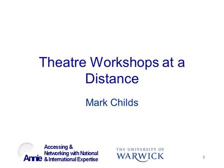 1 Theatre Workshops at a Distance Mark Childs. 2 ANNIE Project Linking together UK universities and outside experts Universities are Warwick, Kent, De.