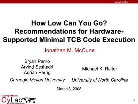 1 How Low Can You Go? Recommendations for Hardware- Supported Minimal TCB Code Execution Bryan Parno Arvind Seshadri Adrian Perrig Carnegie Mellon University.