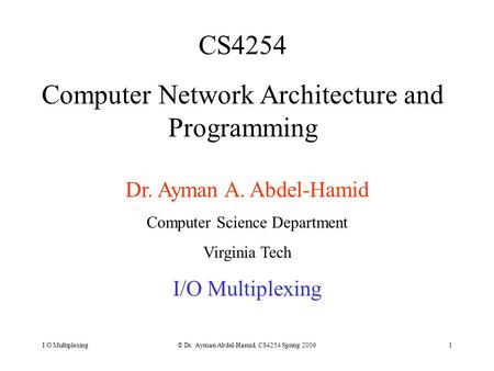 I/O Multiplexing© Dr. Ayman Abdel-Hamid, CS4254 Spring 20061 CS4254 Computer Network Architecture and Programming Dr. Ayman A. Abdel-Hamid Computer Science.