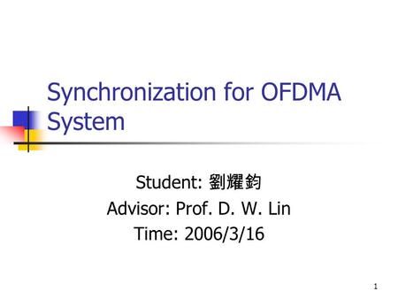 1 Synchronization for OFDMA System Student: 劉耀鈞 Advisor: Prof. D. W. Lin Time: 2006/3/16.