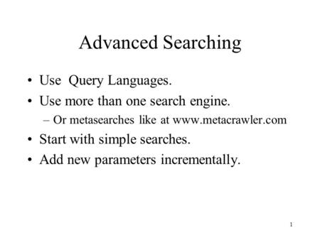 1 Advanced Searching Use Query Languages. Use more than one search engine. –Or metasearches like at www.metacrawler.com Start with simple searches. Add.
