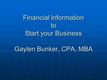Financial Information to Start your Business Gaylen Bunker, CPA, MBA.