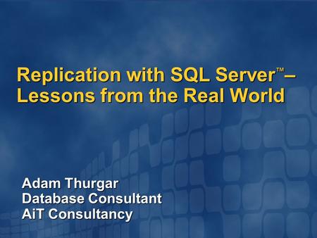 Adam Thurgar Database Consultant AiT Consultancy Replication with SQL Server ™ – Lessons from the Real World.