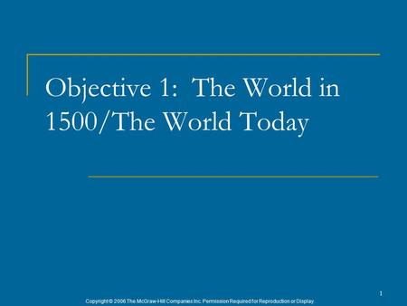 Copyright © 2006 The McGraw-Hill Companies Inc. Permission Required for Reproduction or Display. 1 Objective 1: The World in 1500/The World Today.