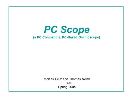 PC Scope (a PC Compatible, PC-Based Oscilloscope) Moises Feliz and Thomas Neish EE 413 Spring 2005.