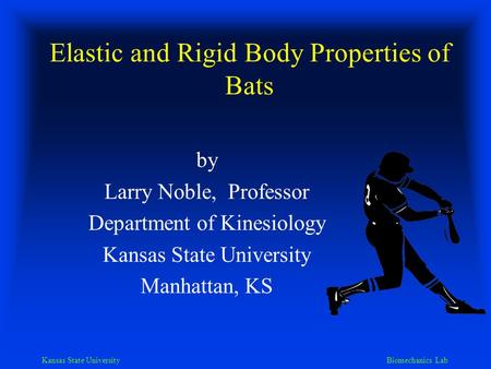 Kansas State University Biomechanics Lab Elastic and Rigid Body Properties of Bats by Larry Noble, Professor Department of Kinesiology Kansas State University.