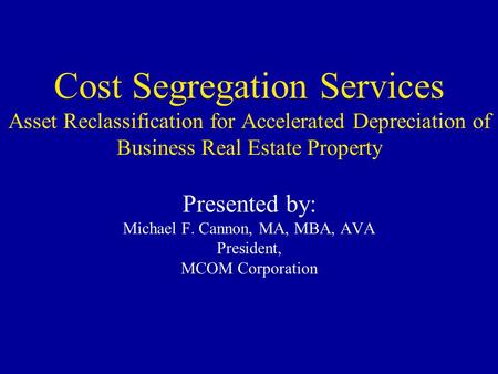 Cost Segregation Services Asset Reclassification for Accelerated Depreciation of Business Real Estate Property Presented by: Michael F. Cannon, MA, MBA,