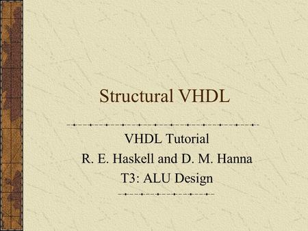 Structural VHDL VHDL Tutorial R. E. Haskell and D. M. Hanna T3: ALU Design.