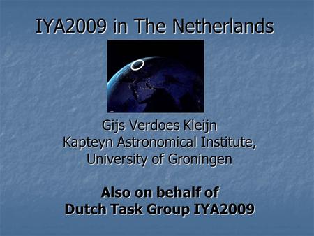 IYA2009 in The Netherlands Gijs Verdoes Kleijn Kapteyn Astronomical Institute, University of Groningen Also on behalf of Dutch Task Group IYA2009.