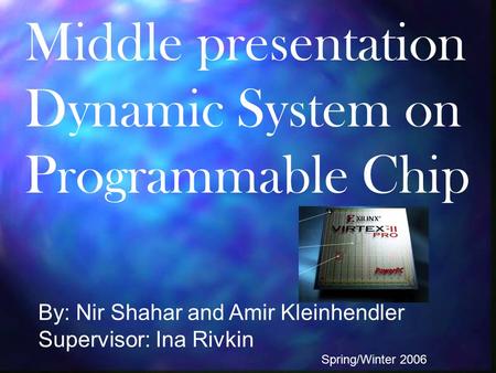 Middle presentation Dynamic System on Programmable Chip By: Nir Shahar and Amir Kleinhendler Supervisor: Ina Rivkin Spring/Winter 2006.