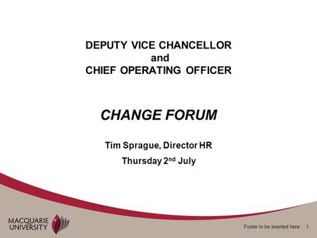 Footer to be inserted here 1 DEPUTY VICE CHANCELLOR and CHIEF OPERATING OFFICER CHANGE FORUM Tim Sprague, Director HR Thursday 2 nd July.