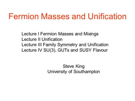 Fermion Masses and Unification Lecture I Fermion Masses and Mixings Lecture II Unification Lecture III Family Symmetry and Unification Lecture IV SU(3),