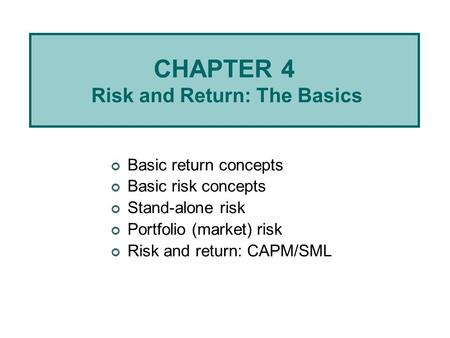 CHAPTER 4 Risk and Return: The Basics Basic return concepts Basic risk concepts Stand-alone risk Portfolio (market) risk Risk and return: CAPM/SML.