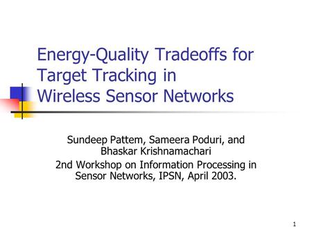1 Energy-Quality Tradeoffs for Target Tracking in Wireless Sensor Networks Sundeep Pattem, Sameera Poduri, and Bhaskar Krishnamachari 2nd Workshop on Information.
