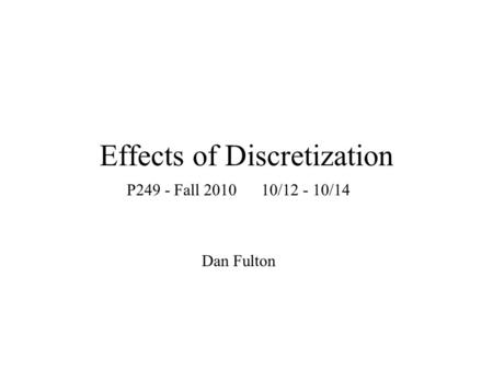Effects of Discretization P249 - Fall 2010 10/12 - 10/14 Dan Fulton.
