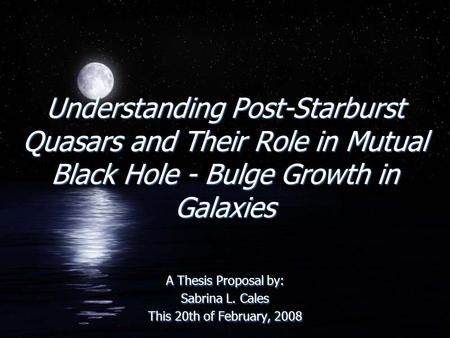 Understanding Post-Starburst Quasars and Their Role in Mutual Black Hole - Bulge Growth in Galaxies A Thesis Proposal by: Sabrina L. Cales This 20th of.