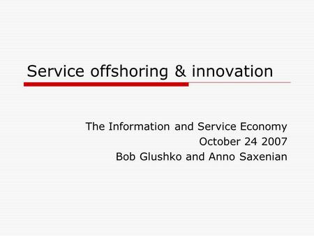 Service offshoring & innovation The Information and Service Economy October 24 2007 Bob Glushko and Anno Saxenian.