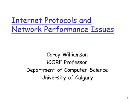 1 Internet Protocols and Network Performance Issues Carey Williamson iCORE Professor Department of Computer Science University of Calgary.