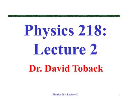 Physics 218: Lecture 2 Dr. David Toback Physics 218, Lecture II.