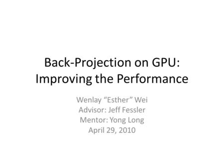 Back-Projection on GPU: Improving the Performance Wenlay “Esther” Wei Advisor: Jeff Fessler Mentor: Yong Long April 29, 2010.