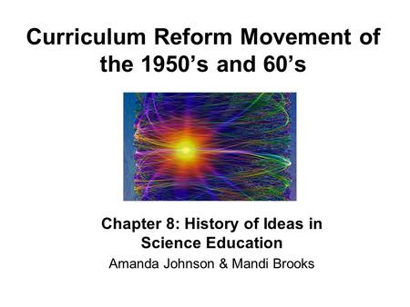 Curriculum Reform Movement of the 1950’s and 60’s Chapter 8: History of Ideas in Science Education Amanda Johnson & Mandi Brooks.