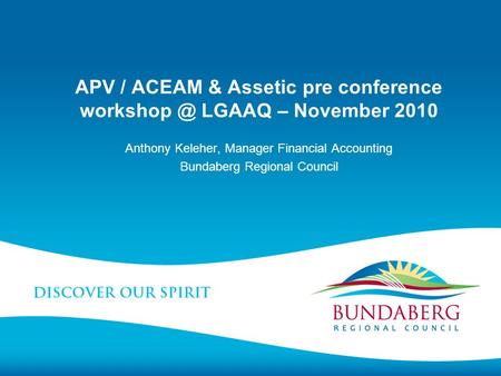 APV / ACEAM & Assetic pre conference LGAAQ – November 2010 Anthony Keleher, Manager Financial Accounting Bundaberg Regional Council.