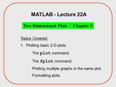MATLAB - Lecture 22A Two Dimensional Plots / Chapter 5 Topics Covered: