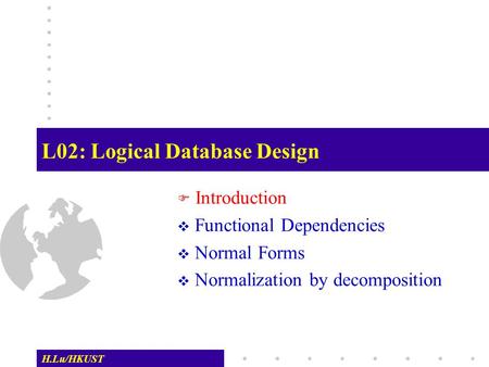 H.Lu/HKUST L02: Logical Database Design  Introduction  Functional Dependencies  Normal Forms  Normalization by decomposition.