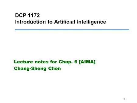 1 DCP 1172 Introduction to Artificial Intelligence Lecture notes for Chap. 6 [AIMA] Chang-Sheng Chen.