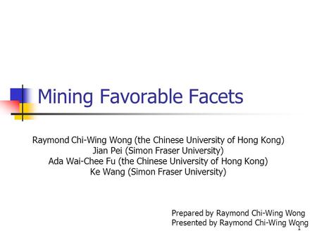 1 Mining Favorable Facets Raymond Chi-Wing Wong (the Chinese University of Hong Kong) Jian Pei (Simon Fraser University) Ada Wai-Chee Fu (the Chinese University.