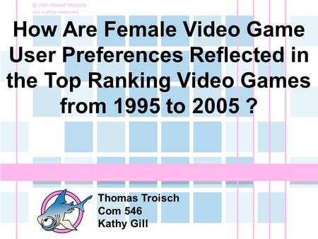 How Are Female Video Game User Preferences Reflected in the Top Ranking Video Games from 1995 to 2005 ? Thomas Troisch Com 546 Kathy Gill.