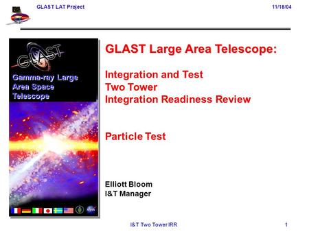 GLAST LAT Project11/18/04 I&T Two Tower IRR 1 GLAST Large Area Telescope: Integration and Test Two Tower Integration Readiness Review Particle Test Elliott.